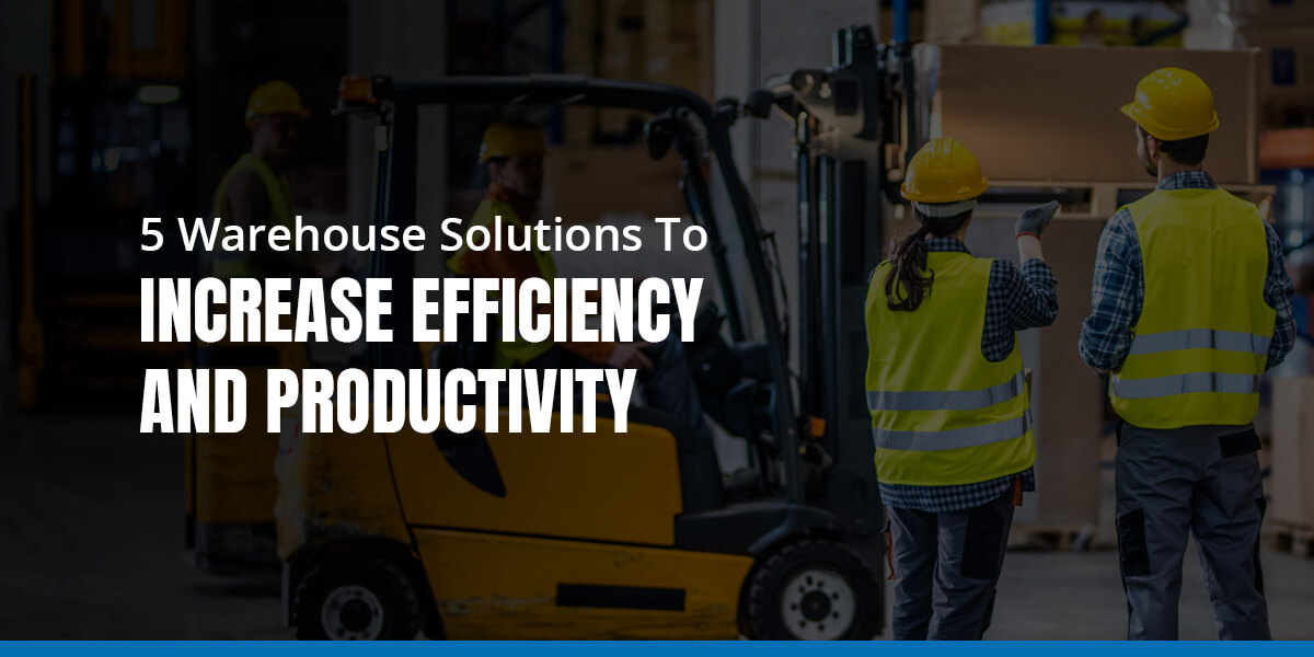 5 Warehouse Solutions to Increase Efficiency and Productivity